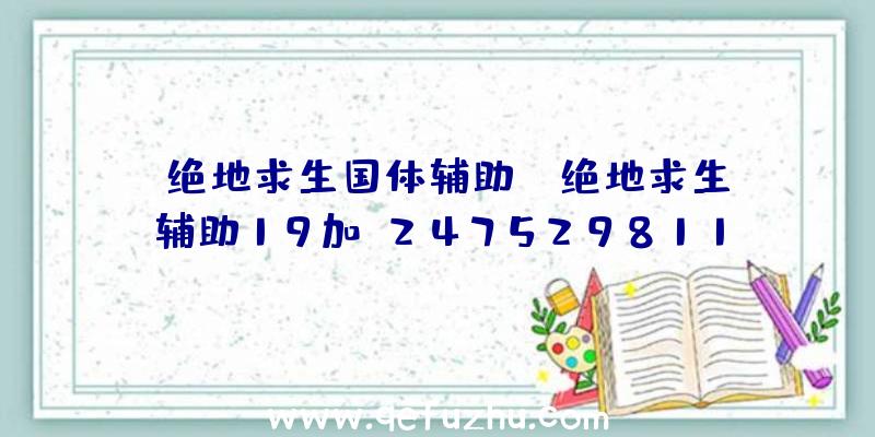 「绝地求生国体辅助」|绝地求生辅助19加q2475298113